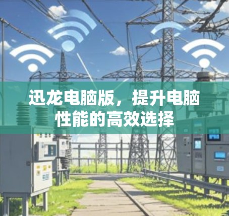 迅龙电脑版,提升电脑性能的高效选择 迅龙电脑版,提升电脑性能的高效选择