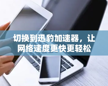 切换到迅豹加速器,让网络速度更快更轻松 切换到迅豹加速器,让网络速度更快更轻松