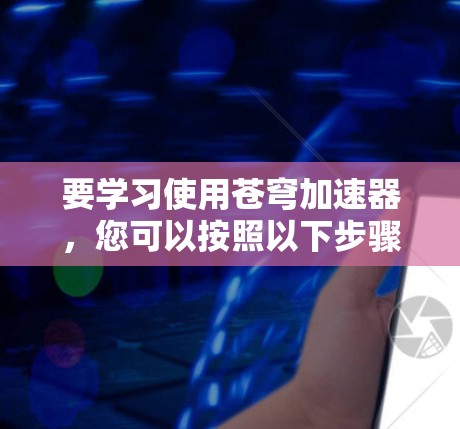 要学习使用苍穹加速器,您可以按照以下步骤进行 要学习使用苍穹加速器,您可以按照以下步骤进行