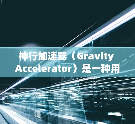 神行加速器(Gravity Accelerator)是一种用来提升移动速度的工具,广泛应用于手机、平板电脑、电脑等设备中。以下是一些关于如何下载和使用神行加速器的步骤 神行加速器(Gravity Accelerator)是一种用来提升移动速度的工具,广泛应用于手机、平板电脑、电脑等设备中。以下是一些关于如何下载和使用神行加速器的步骤