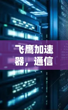 飞鹰加速器,通信技术的创新能力与应用 飞鹰加速器,通信技术的创新能力与应用