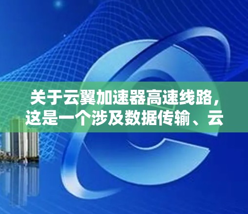 关于云翼加速器高速线路,这是一个涉及数据传输、云服务和高速网络技术的领域。以下是对该问题的分步解释和总结 关于云翼加速器高速线路,这是一个涉及数据传输、云服务和高速网络技术的领域。以下是对该问题的分步解释和总结