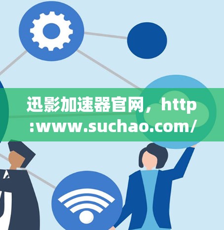 迅影加速器官网,http:www.suchao.com/ 迅影加速器官网,http:www.suchao.com/