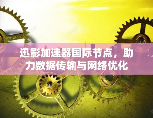 迅影加速器国际节点,助力数据传输与网络优化 迅影加速器国际节点,助力数据传输与网络优化
