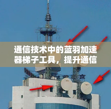 通信技术中的蓝羽加速器梯子工具,提升通信效率的高效解决方案 通信技术中的蓝羽加速器梯子工具,提升通信效率的高效解决方案