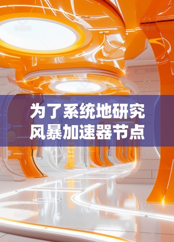 为了系统地研究风暴加速器节点的测速问题,可以按照以下步骤进行 为了系统地研究风暴加速器节点的测速问题,可以按照以下步骤进行