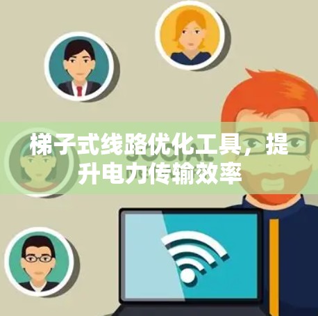梯子式线路优化工具,提升电力传输效率 梯子式线路优化工具,提升电力传输效率