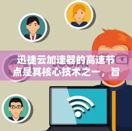 迅捷云加速器的高速节点是其核心技术之一,旨在提升网络性能。以下是高速节点的主要功能及其优化措施 迅捷云加速器的高速节点是其核心技术之一,旨在提升网络性能。以下是高速节点的主要功能及其优化措施