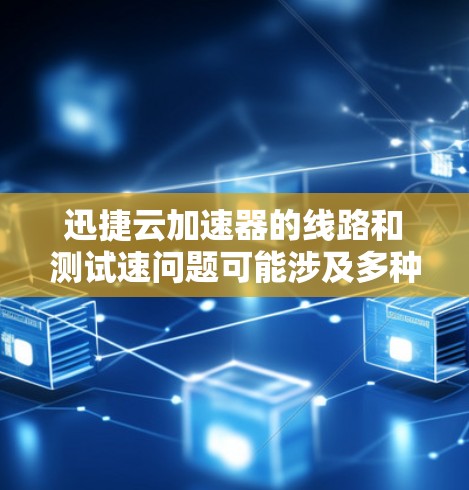 迅捷云加速器的线路和测试速问题可能涉及多种因素，包括连接方式、电源问题、网络连接、电源管理板状态等。以下是一些通常会考虑的步骤