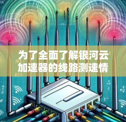 为了全面了解银河云加速器的线路测速情况，可以按照以下步骤进行