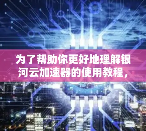 为了帮助你更好地理解银河云加速器的使用教程,以下是一个分步骤的指南,涵盖注册、选择加速器、配置设置和使用功能的部分内容,帮你一步步掌握 为了帮助你更好地理解银河云加速器的使用教程,以下是一个分步骤的指南,涵盖注册、选择加速器、配置设置和使用功能的部分内容,帮你一步步掌握