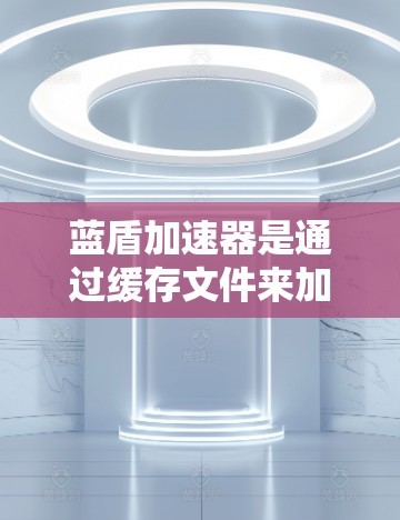 蓝盾加速器是通过缓存文件来加速下载过程的软件，提供多种加速方式，如缓存下载、文件同步等。以下是您搜索蓝盾加速器的步骤和建议