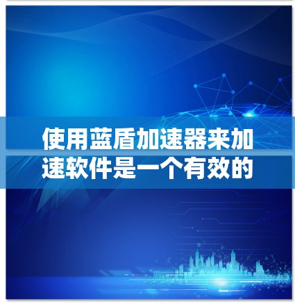 使用蓝盾加速器来加速软件是一个有效的策略，尤其适合那些需要频繁下载软件的用户。以下是详细的步骤指南