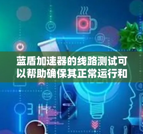 蓝盾加速器的线路测试可以帮助确保其正常运行和稳定性。以下是一般性的测试步骤，但请注意，具体测试步骤可能因设备和软件版本的不同而有所不同