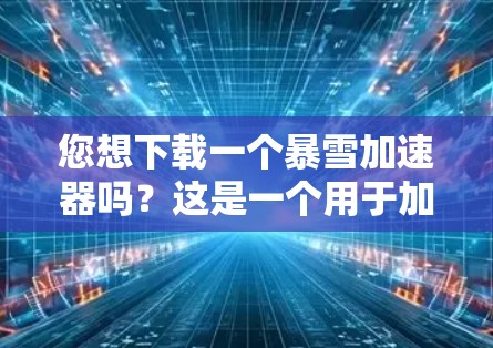 您想下载一个暴雪加速器吗？这是一个用于加速游戏和在线资源的工具。如果需要下载，以下是一些推荐的工具