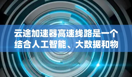 云途加速器高速线路是一个结合人工智能、大数据和物联网技术的高速公路系统，旨在优化交通流、提高车辆通行效率并实现更高效、更安全的交通管理。以下是关于该系统的详细信息