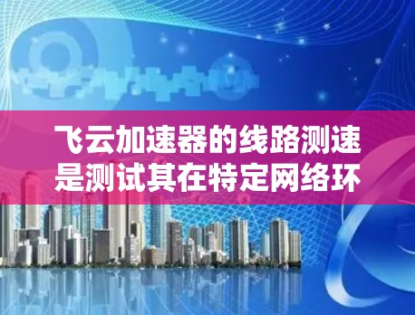 飞云加速器的线路测速是测试其在特定网络环境下的性能指标，通常通过以下步骤进行
