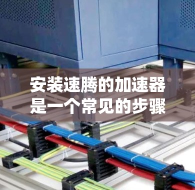安装速腾的加速器是一个常见的步骤，通常需要在安装操作系统后逐步进行。以下是详细且清晰的安装教程