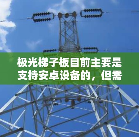 极光梯子板目前主要是支持安卓设备的，但需要根据具体的设备和版本进行安装。以下是获取极光梯子板的步骤