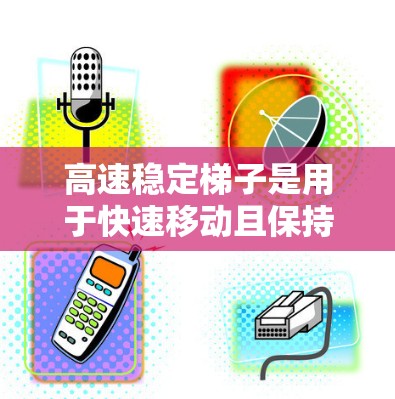 高速稳定梯子是用于快速移动且保持稳定性的梯子，通常用于家庭使用，尤其是家庭成员较多的场景。以下是几款推荐的高速稳定梯子，涵盖了可移动式和固定式的类型