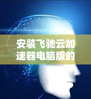 安装飞驰云加速器电脑版的步骤如下