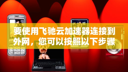 要使用飞驰云加速器连接到外网,您可以按照以下步骤操作 要使用飞驰云加速器连接到外网,您可以按照以下步骤操作