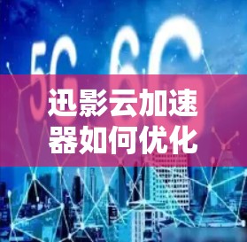 迅影云加速器如何优化？有哪些优点？