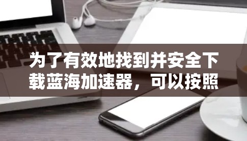 为了有效地找到并安全下载蓝海加速器,可以按照以下步骤进行 为了有效地找到并安全下载蓝海加速器,可以按照以下步骤进行