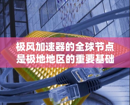 极风加速器的全球节点是极地地区的重要基础设施，这些节点负责运营和维护加速器设备，确保其在极端环境下稳定运行。以下是对这些节点的详细说明