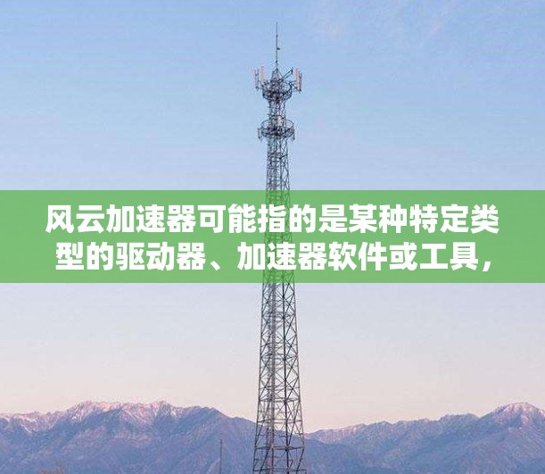 风云加速器可能指的是某种特定类型的驱动器、加速器软件或工具,具体含义可能因平台和版本而异。如果您是寻找特定驱动器或加速软件,建议您直接访问相关软件官网或应用商店下载,以获取准确信息 风云加速器可能指的是某种特定类型的驱动器、加速器软件或工具,具体含义可能因平台和版本而异。如果您是寻找特定驱动器或加速软件,建议您直接访问相关软件官网或应用商店下载,以获取准确信息