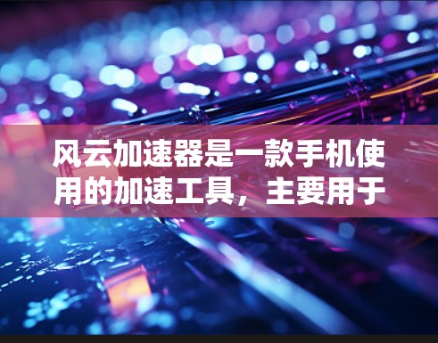 风云加速器是一款手机使用的加速工具，主要用于解决手机网络问题。以下是关于风云加速器的详细介绍