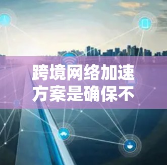 跨境网络加速方案是确保不同国家或地区的网络设备能够顺利连接和加速的网络管理方法。以下是几个常见的跨境网络加速方案及其实施步骤