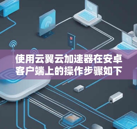 使用云翼云加速器在安卓客户端上的操作步骤如下