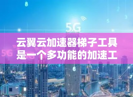 云翼云加速器梯子工具是一个多功能的加速工具,帮助开发者提升服务器性能。以下是基于梯子工具结构和功能的详细指南 云翼云加速器梯子工具是一个多功能的加速工具,帮助开发者提升服务器性能。以下是基于梯子工具结构和功能的详细指南