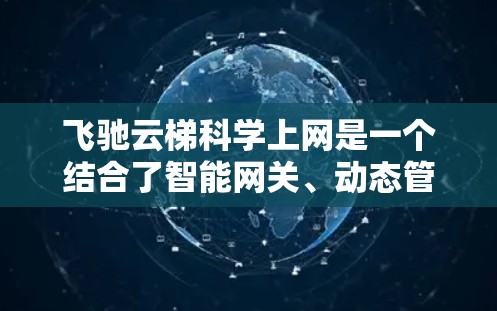 飞驰云梯科学上网是一个结合了智能网关、动态管理、科学监控和数据安全的技术平台，旨在优化和管理互联网网络环境。以下是其主要特点和应用
