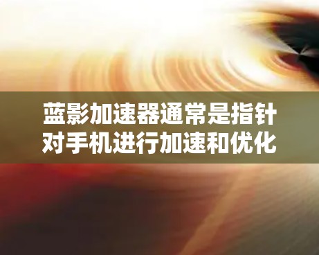蓝影加速器通常是指针对手机进行加速和优化的工具，旨在提升手机的运行速度和用户体验。如果你指的是蓝影加速器的手机端应用，以下是一些常见的操作步骤和功能