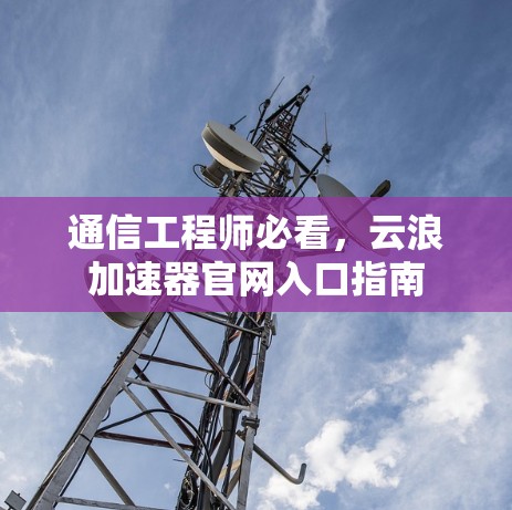 通信工程师必看,云浪加速器官网入口指南 通信工程师必看,云浪加速器官网入口指南