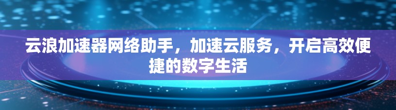 云浪加速器网络助手,加速云服务,开启高效便捷的数字生活 云浪加速器网络助手,加速云服务,开启高效便捷的数字生活