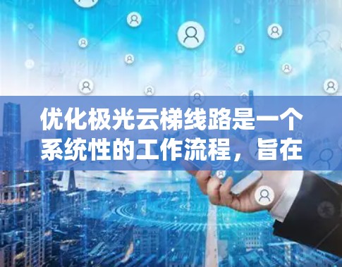 优化极光云梯线路是一个系统性的工作流程，旨在提高电力系统的稳定性和效率。以下是对这一优化过程的详细总结