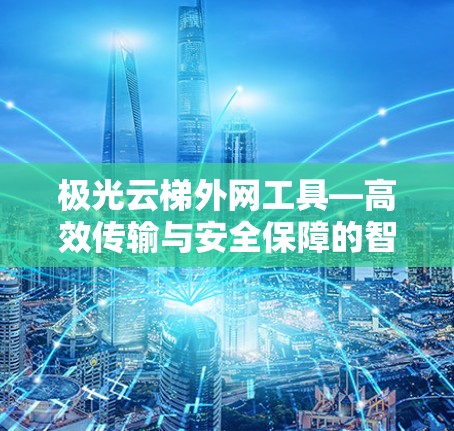 极光云梯外网工具—高效传输与安全保障的智能解决方案