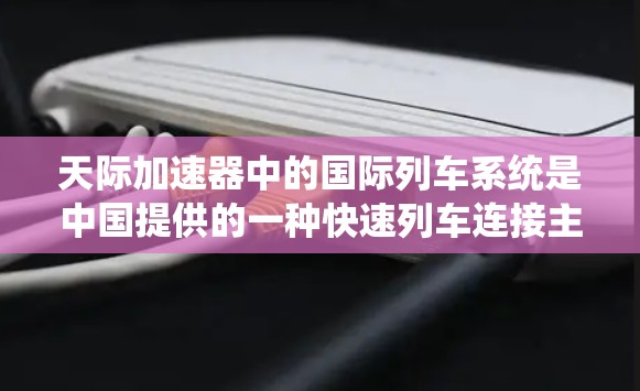 天际加速器中的国际列车系统是中国提供的一种快速列车连接主要城市的一种方式。以下是对这些列车的详细介绍 天际加速器中的国际列车系统是中国提供的一种快速列车连接主要城市的一种方式。以下是对这些列车的详细介绍