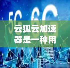 云狐云加速器是一种用于加速网络连接的设备或软件工具，通常适用于移动设备、笔记本电脑和 desktop 电脑。以下是一篇详细的教程，帮助您使用云狐云加速器进行网络加速和数据传输