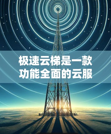 极速云梯是一款功能全面的云服务管理工具，主要用于管理用户、数据和容器。以下是其使用指南的详细说明