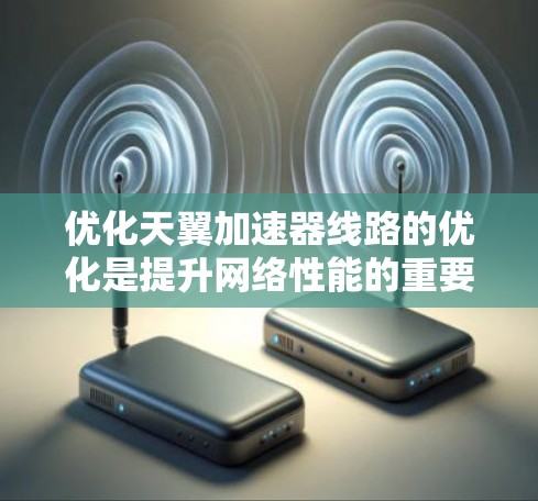 优化天翼加速器线路的优化是提升网络性能的重要步骤。以下是一些可能的优化方向和方法