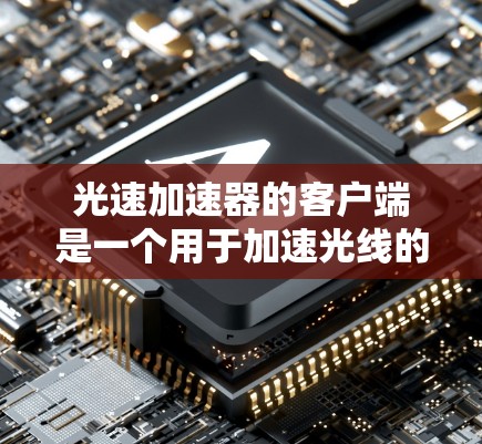 光速加速器的客户端是一个用于加速光线的物理实验设备，主要功能包括加速光线、测量光线路径、时间和能量等数据。以下是关于这个客户端的详细说明