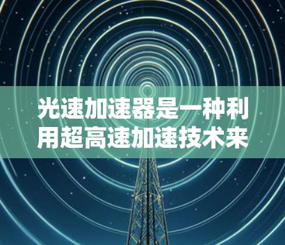 光速加速器是一种利用超高速加速技术来测量光速的装置。它通过将光束加速到接近光速，利用光的折射性质，精确测量光速。以下是详细的解释