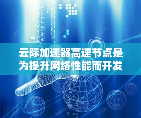 云际加速器高速节点是为提升网络性能而开发的专有技术,主要应用于云加速服务器领域。以下是对该技术的详细分析 云际加速器高速节点是为提升网络性能而开发的专有技术,主要应用于云加速服务器领域。以下是对该技术的详细分析