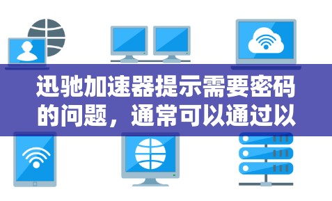 迅驰加速器提示需要密码的问题,通常可以通过以下步骤进行解决 迅驰加速器提示需要密码的问题,通常可以通过以下步骤进行解决
