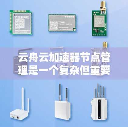 云舟云加速器节点管理是一个复杂但重要的过程，旨在优化网页加载速度。以下是对节点管理的系统化总结