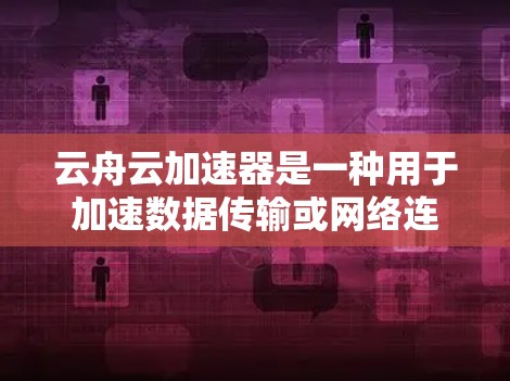 云舟云加速器是一种用于加速数据传输或网络连接的工具，通常用于提升网络传输速度。如果你对云舟云加速器的连接稳定性感到担忧，以下是一些可能的原因和解决方案